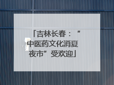 吉林长春：“中医药文化消夏夜市”受欢迎